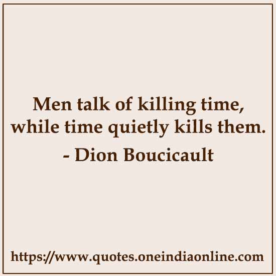 Men talk of killing time, while time quietly kills them. 

- Dion Boucicault