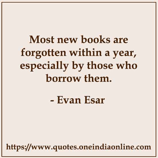 Most new books are forgotten within a year, especially by those who borrow them.

- Evan Esar Quotes