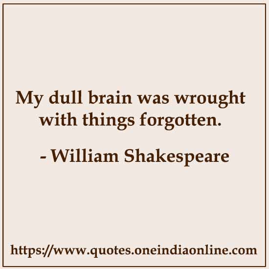 My dull brain was wrought with things forgotten.

- William Shakespeare