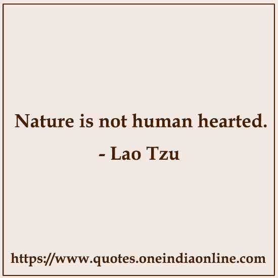 Nature is not human hearted. 

-  by Lao Tzu
