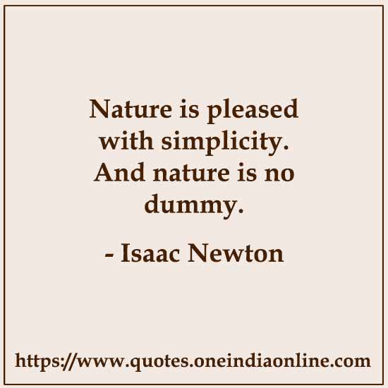 Nature is pleased with simplicity. And nature is no dummy. 

- Isaac Newton