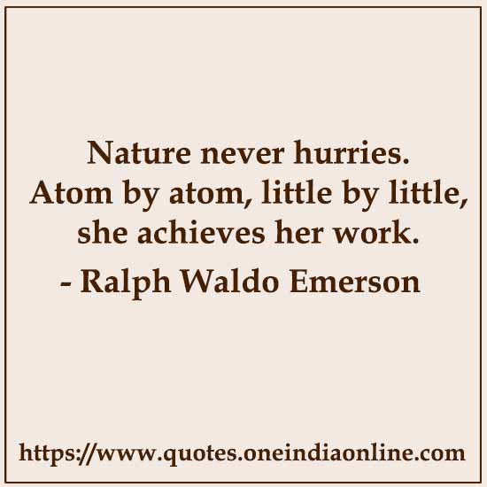 Nature never hurries. Atom by atom, little by little, she achieves her work. 

- Ralph Waldo Emerson