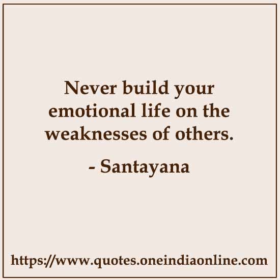Never build your emotional life on the weaknesses of others.

- Santayana 