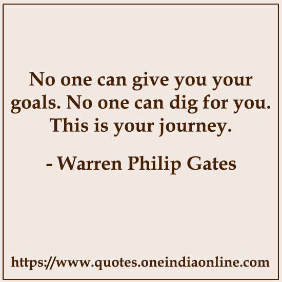 No one can give you your goals. No one can dig for you. This is your journey. 

- Warren Philip Gates