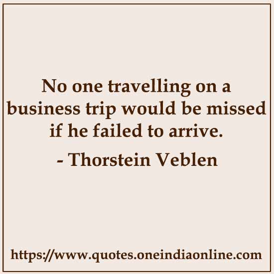 No one travelling on a business trip would be missed if he failed to arrive.

- Thorstein Veblen 