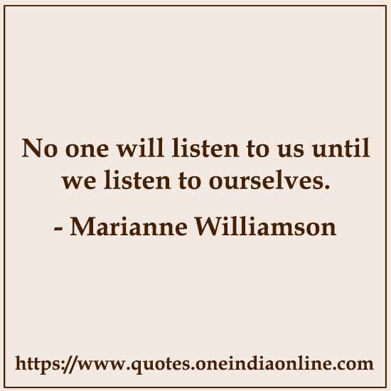 No one will listen to us until we listen to ourselves. 

- Marianne Williamson