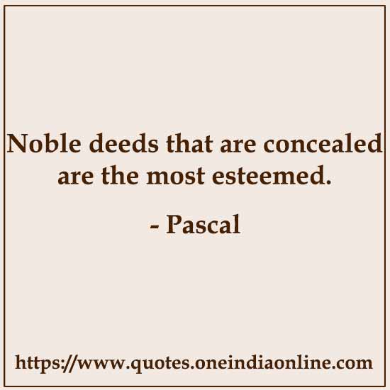 Noble deeds that are concealed are the most esteemed.

- Pascal