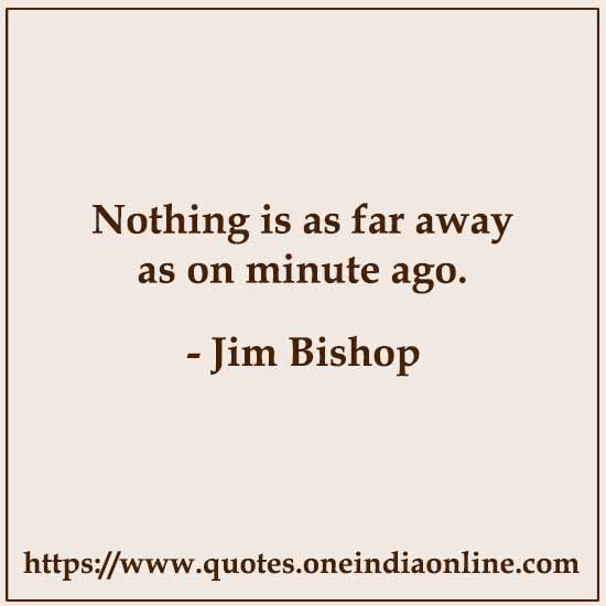 Nothing is as far away as on minute ago.

- Jim Bishop