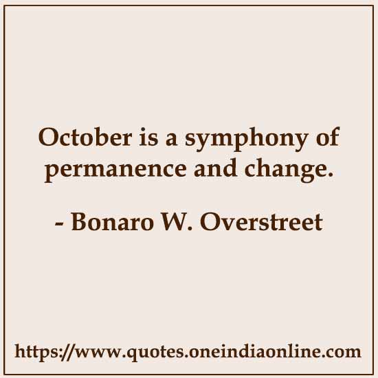 October is a symphony of permanence and change. 

- Bonaro W. Overstreet