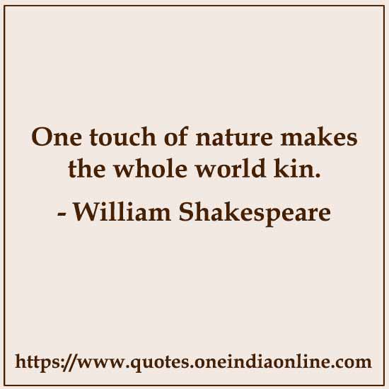 One touch of nature makes the whole world kin. 

- William Shakespeare