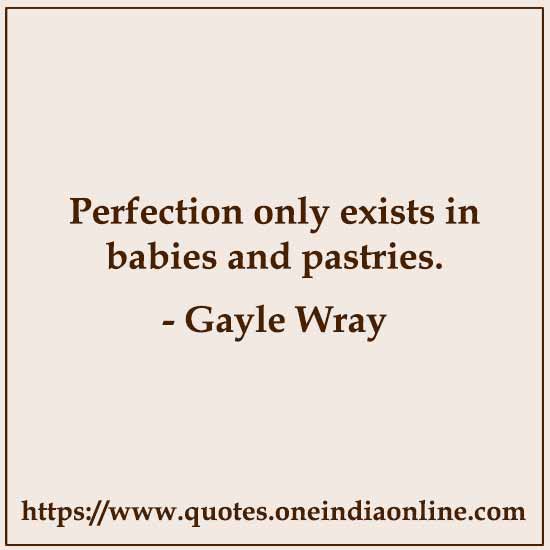 Perfection only exists in babies and pastries.

- Gayle Wray