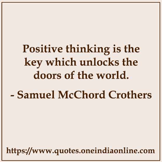 Positive thinking is the key which unlocks the doors of the world. 

- Positive Thinking Quotes by Samuel McChord Crothers