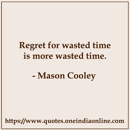 Regret for wasted time is more wasted time.

- Mason Cooley 