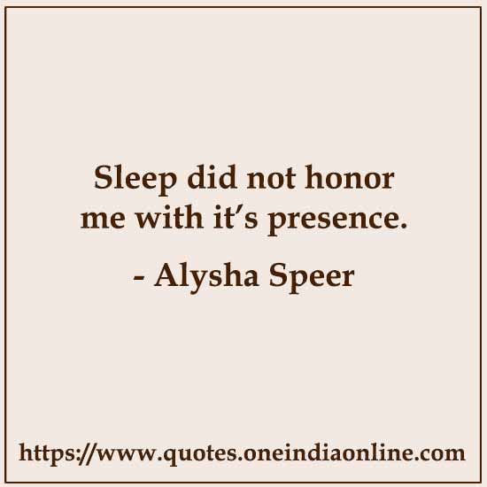 Sleep did not honor me with it’s presence.

- Alysha Speer