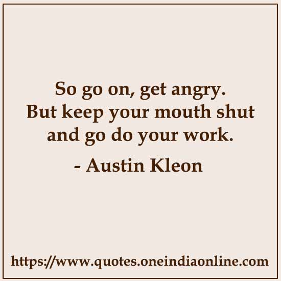 So go on, get angry. But keep your mouth shut and go do your work. 

- Austin Kleon 