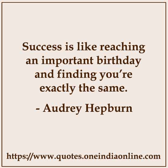 Success is like reaching an important birthday and finding you’re exactly the same. 

- Audrey Hepburn