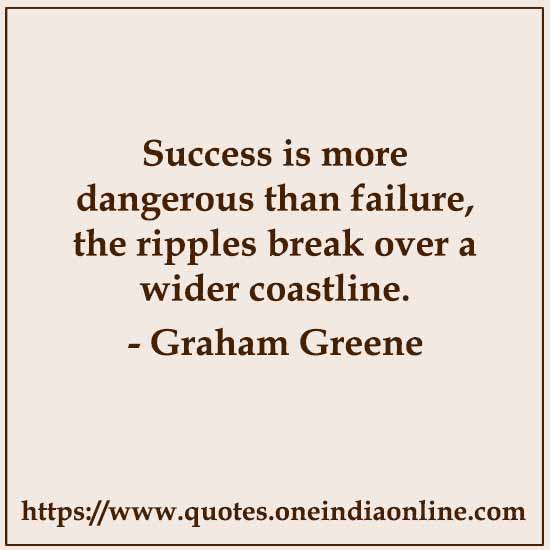Success is more dangerous than failure, the ripples break over a wider coastline.

-  by Graham Greene