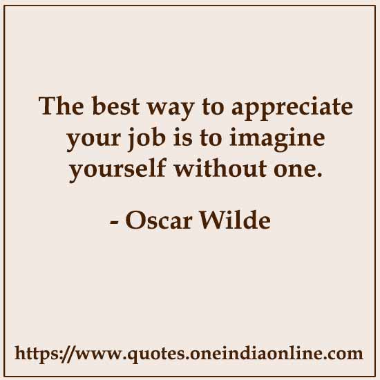The best way to appreciate your job is to imagine yourself without one.

- Oscar Wilde