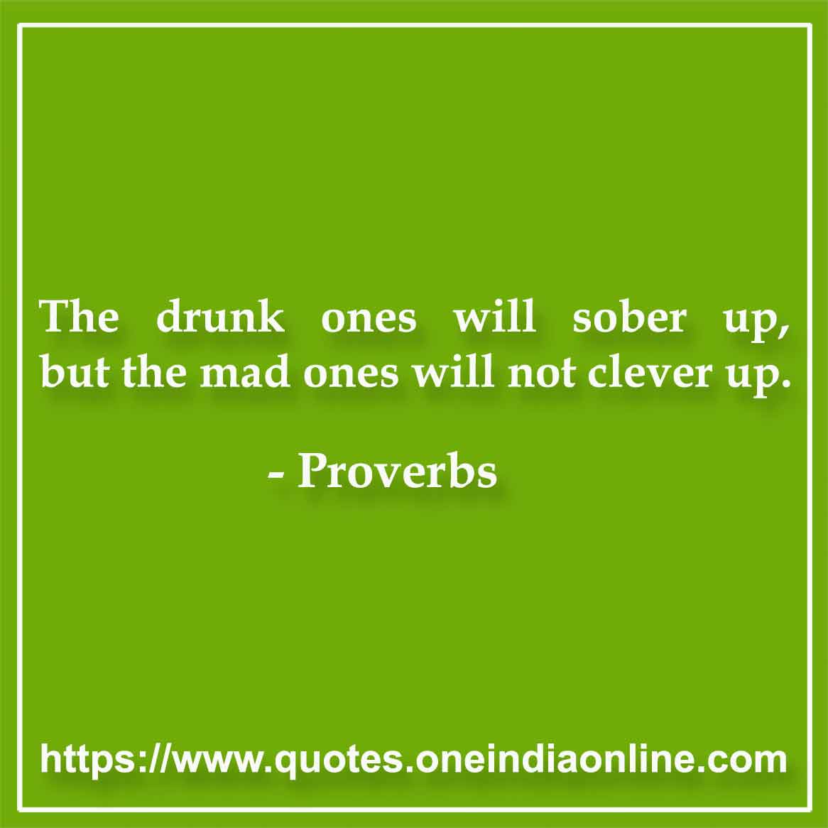 The drunk ones will sober up, but the mad ones will not clever up.

Bengali  in English