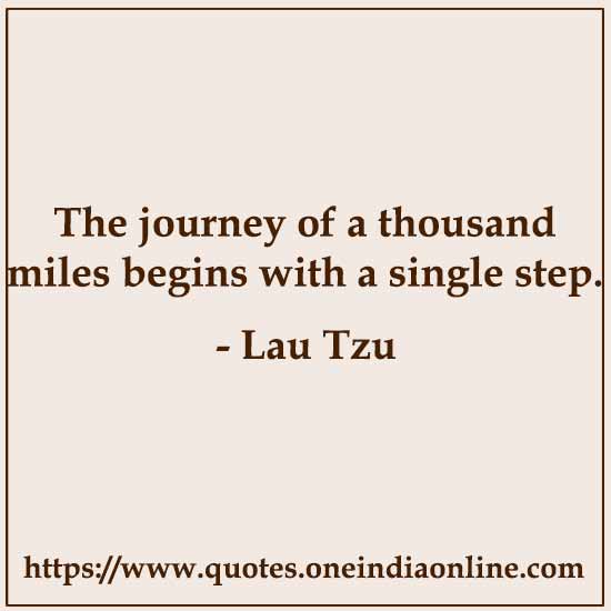 The journey of a thousand miles begins with a single step.

- Lau Tzu