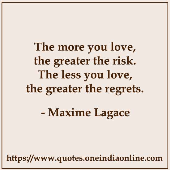 The more you love, the greater the risk. The less you love, the greater the regrets. 