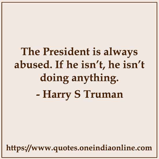 The President is always abused. If he isn’t, he isn’t doing anything.

- Harry S Truman