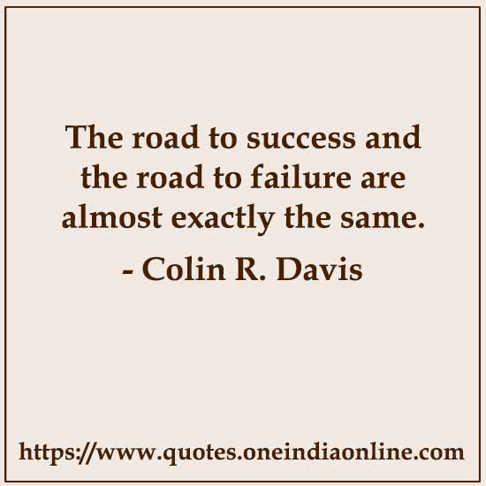 The road to success and the road to failure are almost exactly the same.

- Colin R. Davis