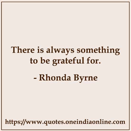 There is always something to be grateful for. 

- Rhonda Byrne