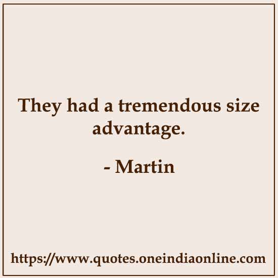 They had a tremendous size advantage.

- Martin 