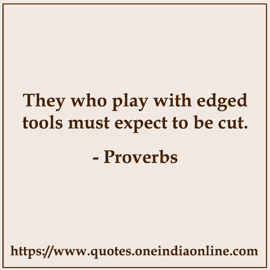 They who play with edged tools must expect to be cut.

