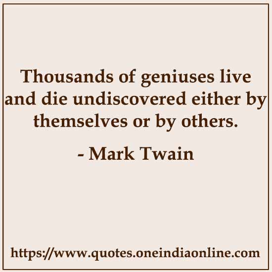 Thousands of geniuses live and die undiscovered either by themselves or by others. 

- Mark Twain