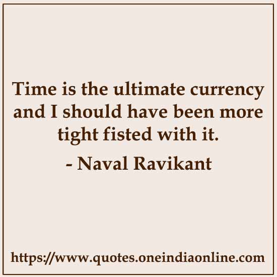 Time is the ultimate currency and I should have been more tight fisted with it. 

- Naval Ravikant