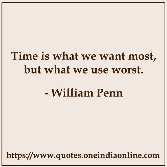 Time is what we want most, but what we use worst. 

- William Penn
