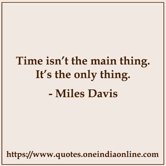 Time isn’t the main thing. It’s the only thing. 

- Miles Davis