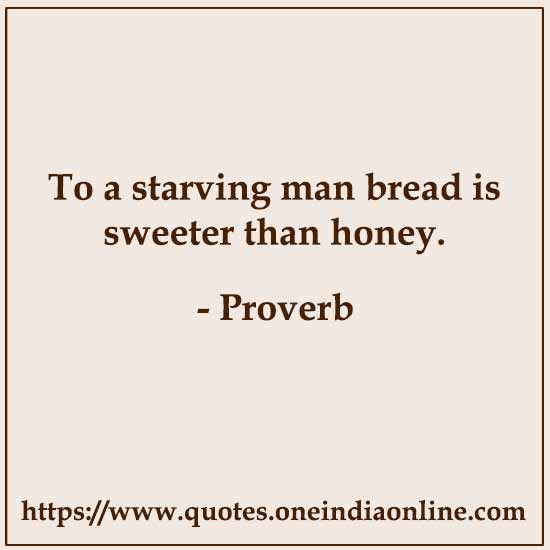 To a starving man bread is sweeter than honey.