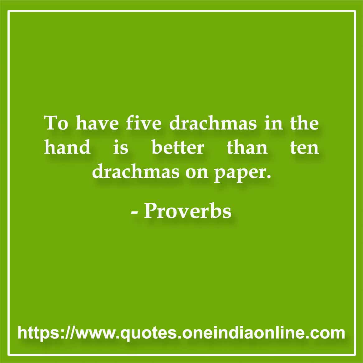 To have five drachmas in the hand is better than ten drachmas on paper.

Greek 