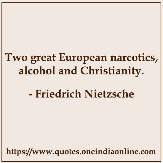 Two great European narcotics, alcohol and Christianity.

- Friedrich Nietzsche
