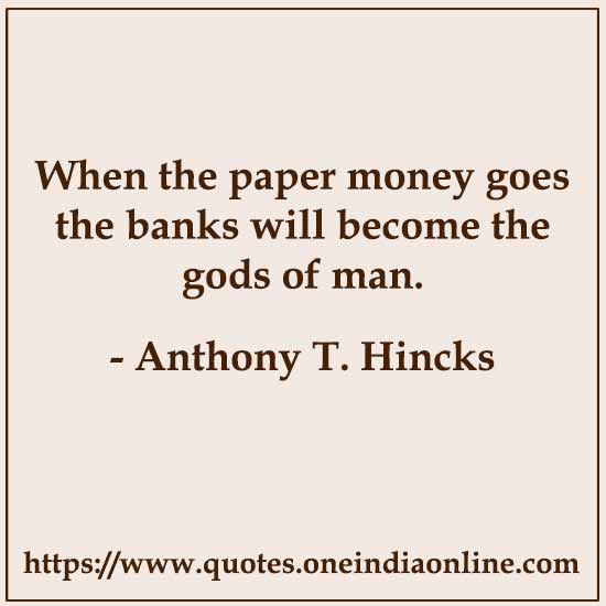When the paper money goes the banks will become the gods of man.

- Anthony T. Hincks