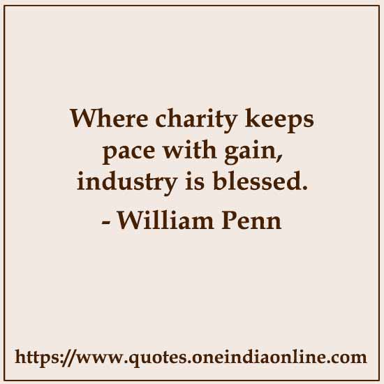 Where charity keeps pace with gain, industry is blessed.

- William Penn