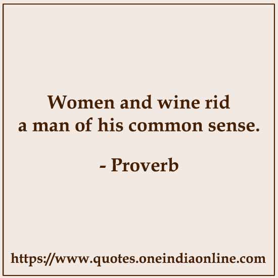Women and wine rid a man of his common sense.

