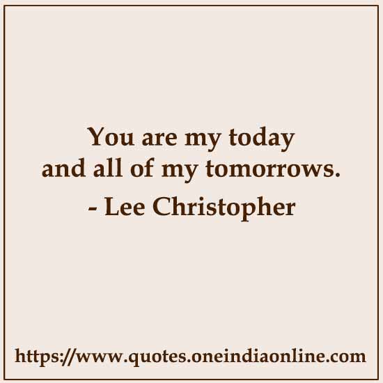 You are my today and all of my tomorrows. 

- Lee Christopher