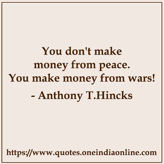 You don't make money from peace. You make money from wars! 

- Anthony T.Hincks