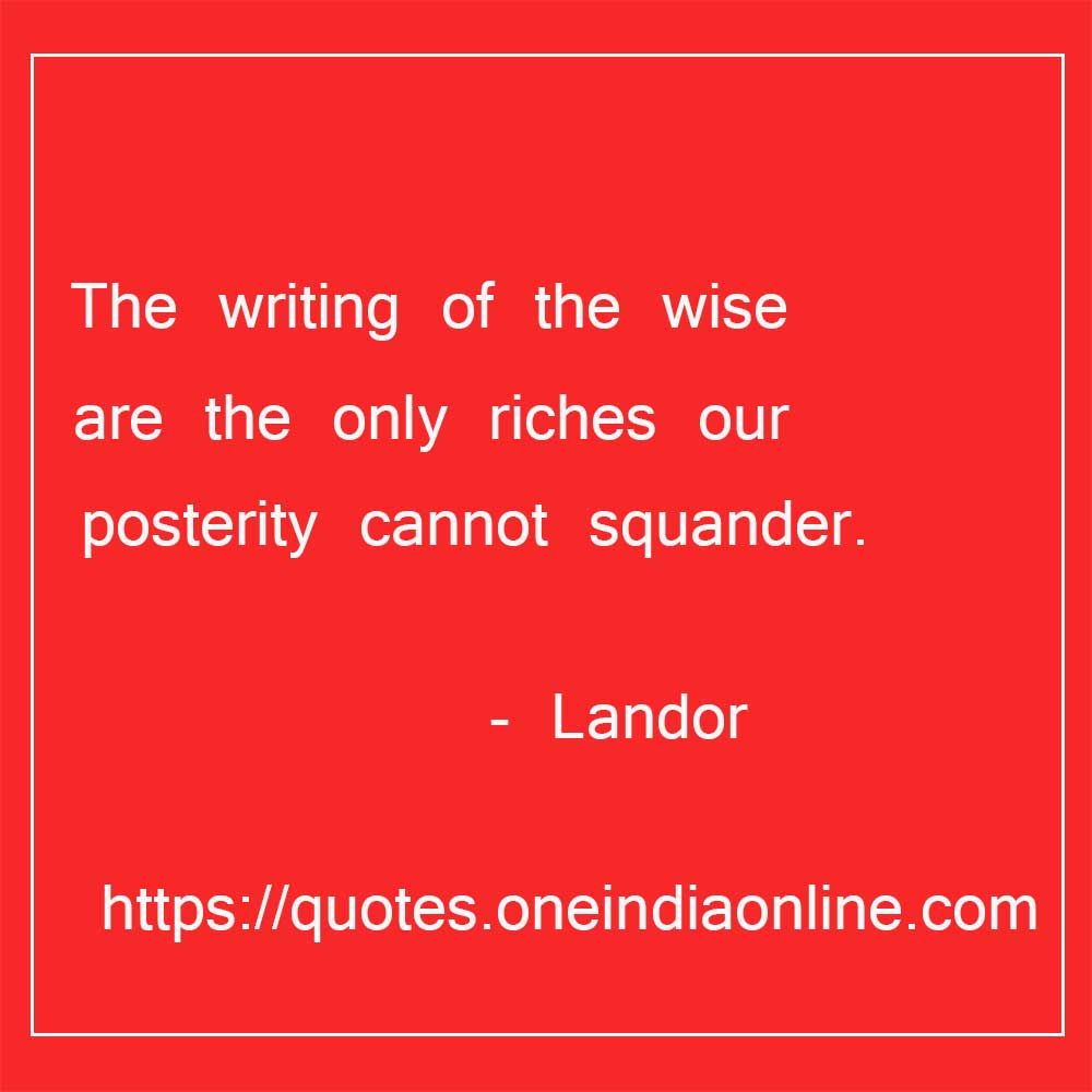 The writing of the wise are the only riches our posterity cannot squander.

- Landor Quotations