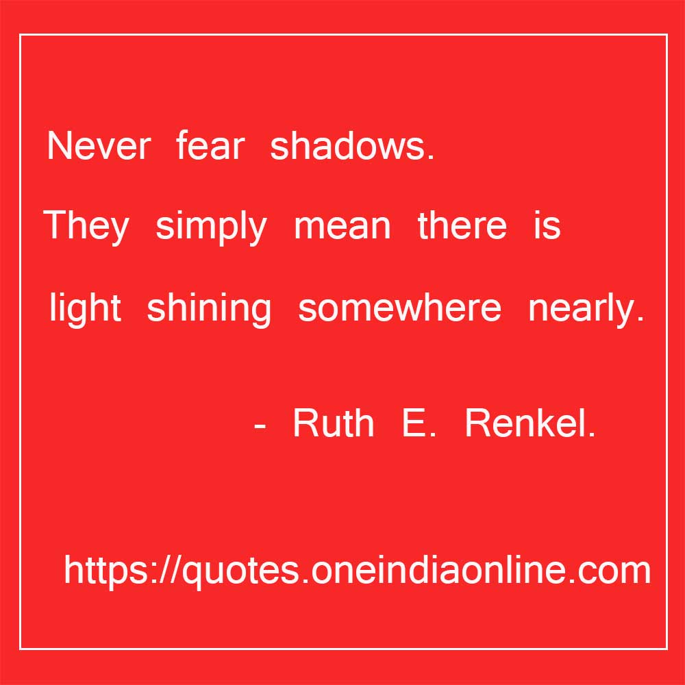 Never fear shadows. They simply mean there is light shining somewhere nearly.

- Ruth E. Renkel. Quotations
