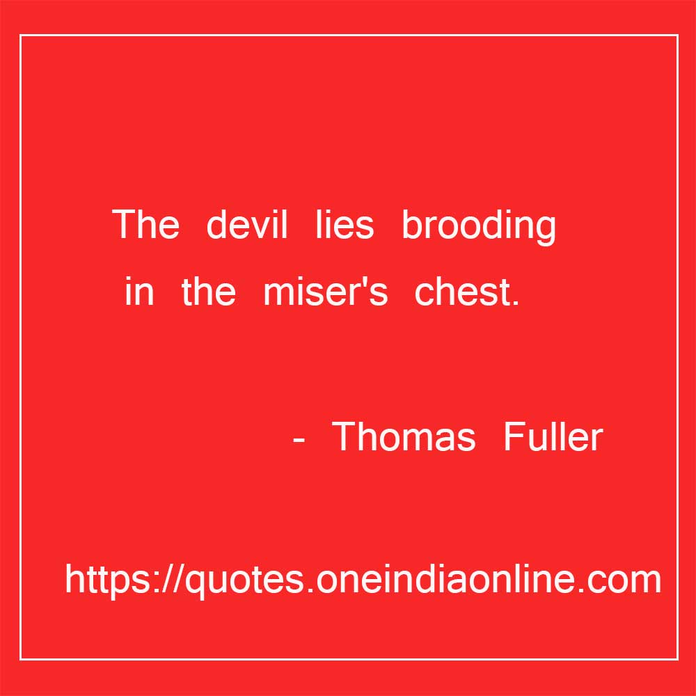 The devil lies brooding in the miser's chest. 

- Thomas Fuller Quotations