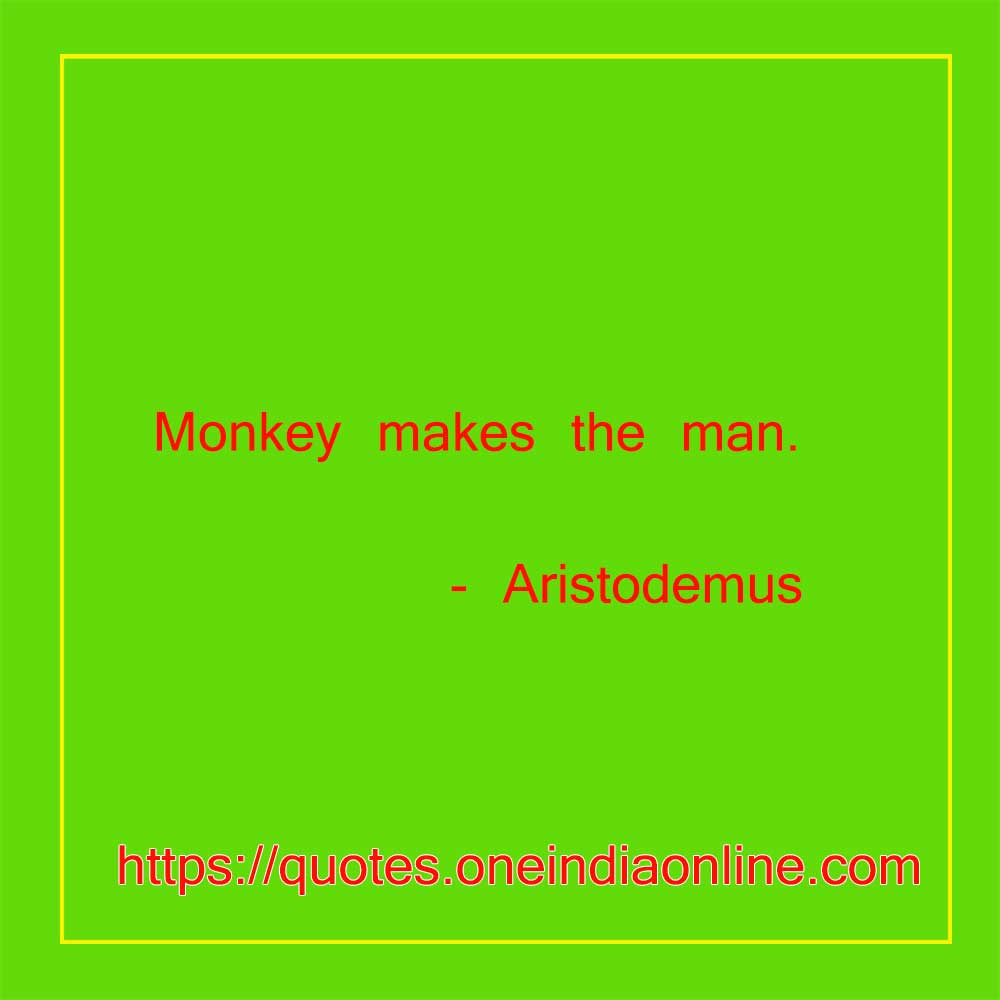 Monkey makes the man. 

- Aristodemus
