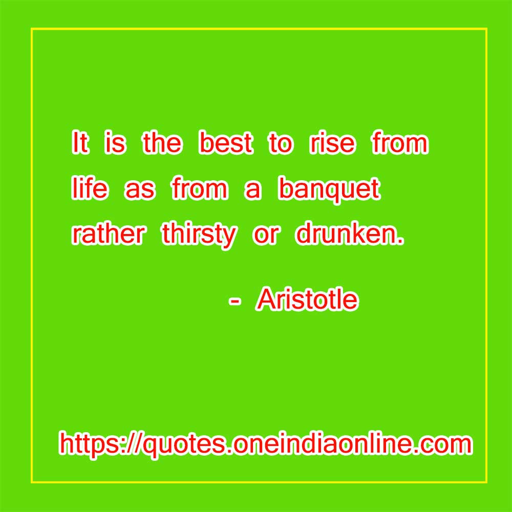 It is the best to rise from life as from a banquet rather thirsty or drunken.

- Good Thoughts of the Day in Englsih by Aristotle