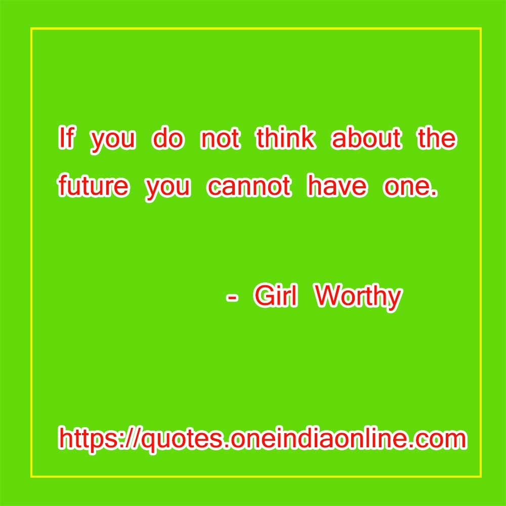 If you do not think about the future you cannot have one. 

-Good Thoughts of the Day by Girl worthy