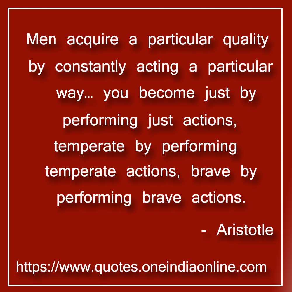 Men acquire a particular quality by constantly acting a particular way… you become just by performing just actions, temperate by performing temperate actions, brave by performing brave actions.

- Actions Quotes by Aristotle