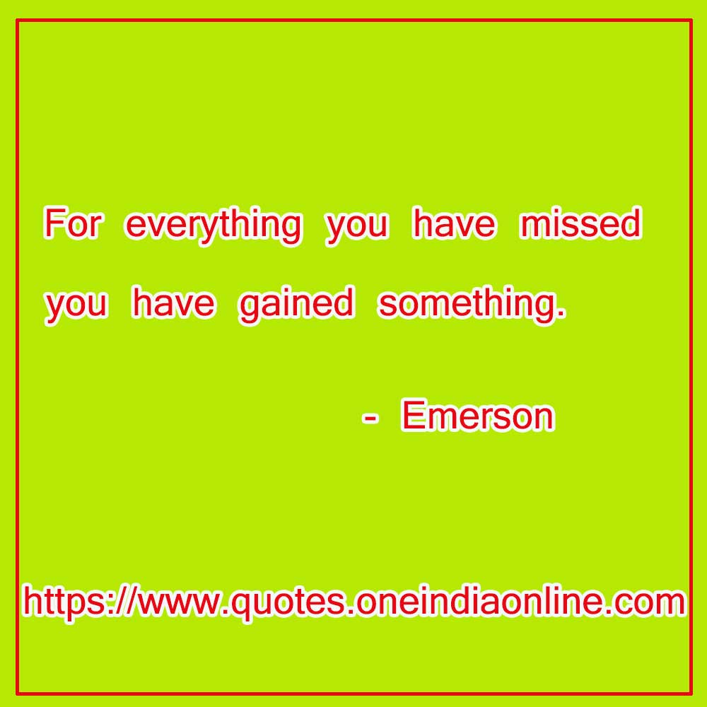 For everything you have missed you have gained something.

- Emerson Quotes Download or Share 